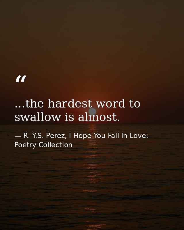 ...the hardest word to swallow is almost. — R. Y.S. Perez, I Hope You Fall in Love: Poetry Collection
