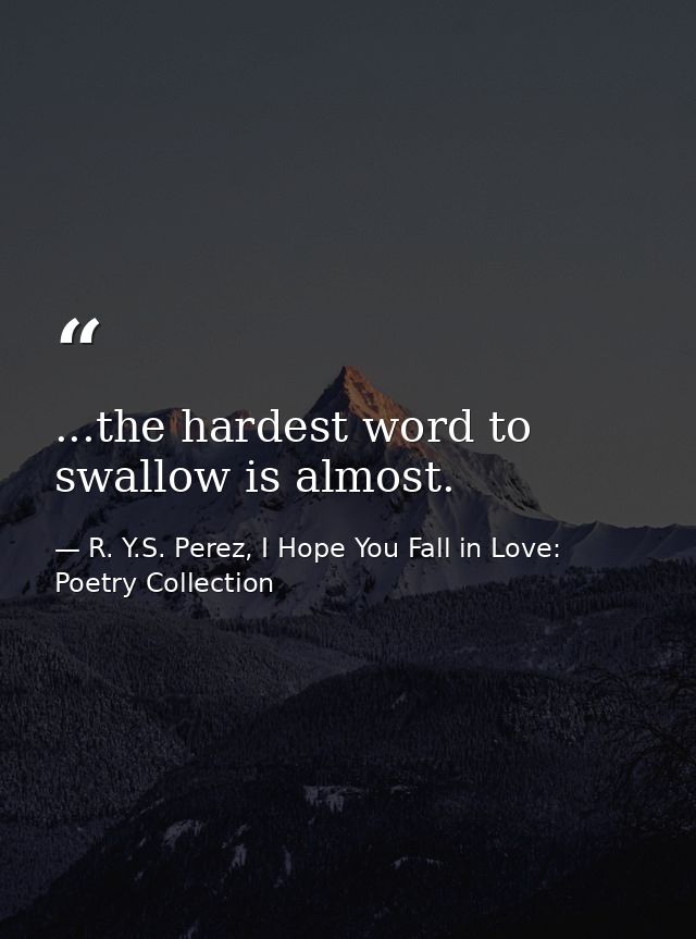 ...the hardest word to swallow is almost. — R. Y.S. Perez, I Hope You Fall in Love: Poetry Collection
