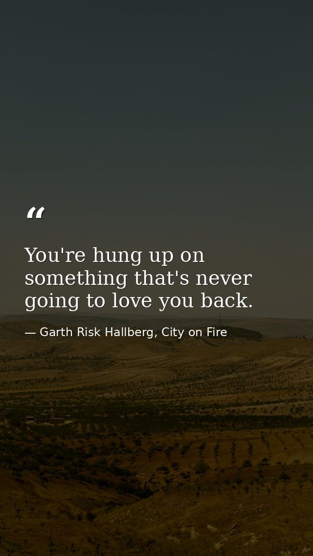 You're hung up on something that's never going to love you back. — Garth Risk Hallberg, City on Fire