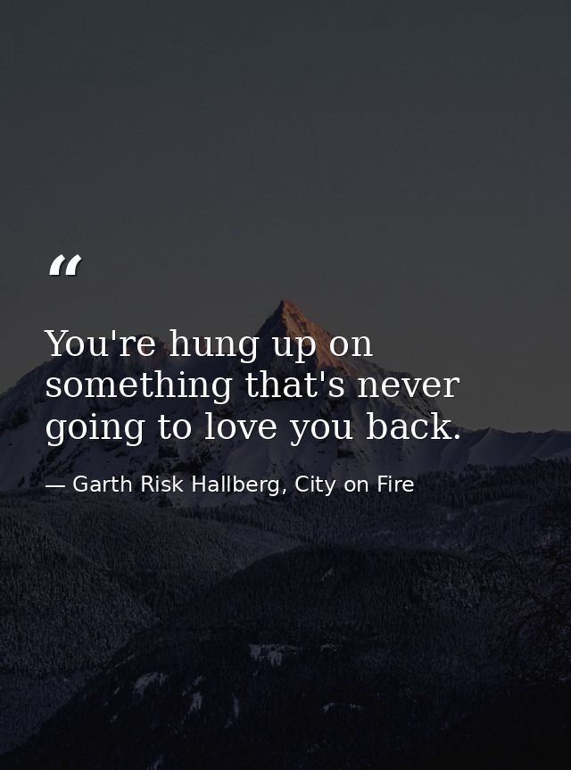 You're hung up on something that's never going to love you back. — Garth Risk Hallberg, City on Fire