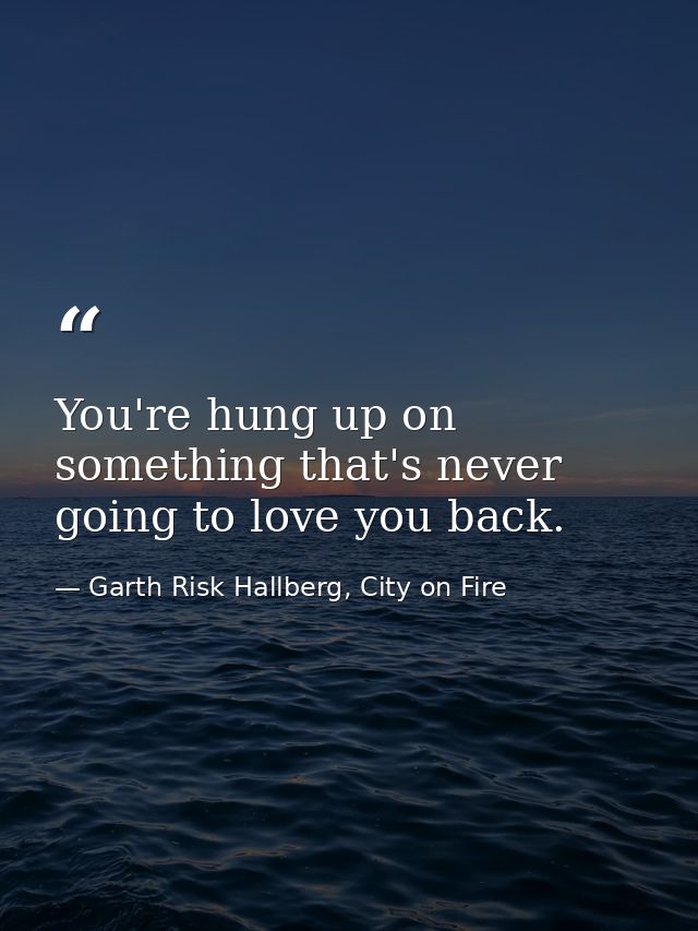 You're hung up on something that's never going to love you back. — Garth Risk Hallberg, City on Fire