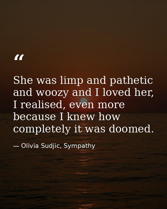 She was limp and pathetic and woozy and I loved her, I realised, even more because I knew how completely it was doomed. — Olivia Sudjic, Sympathy
