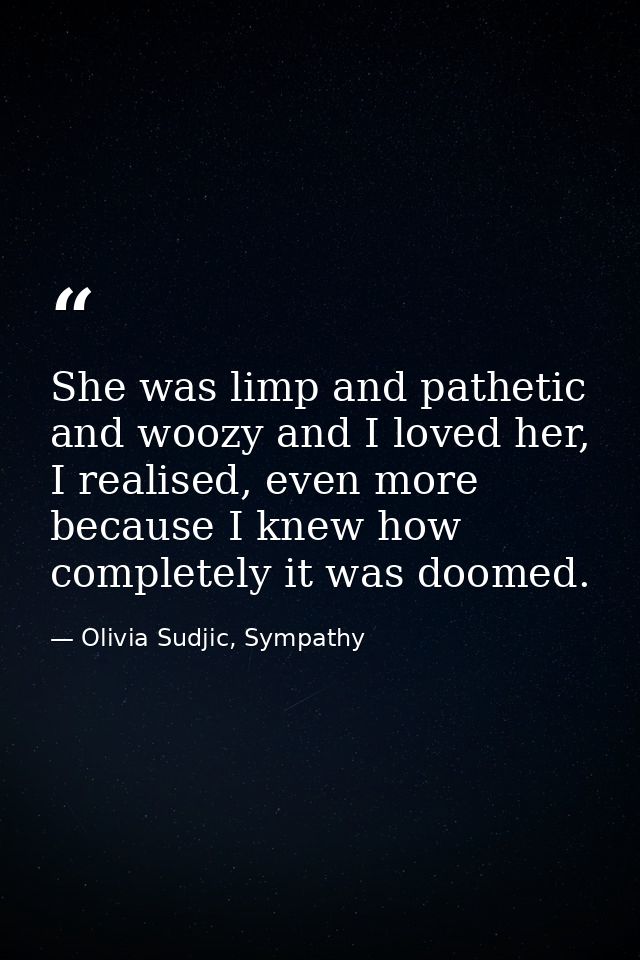 She was limp and pathetic and woozy and I loved her, I realised, even more because I knew how completely it was doomed. — Olivia Sudjic, Sympathy