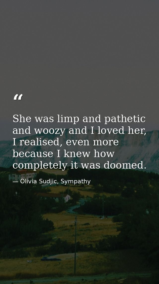 She was limp and pathetic and woozy and I loved her, I realised, even more because I knew how completely it was doomed. — Olivia Sudjic, Sympathy
