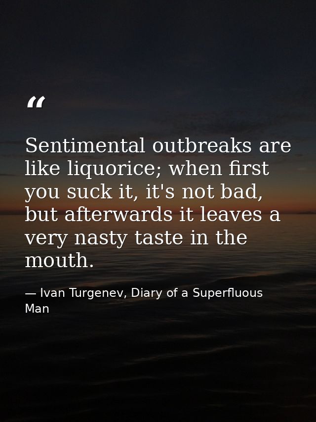 Sentimental outbreaks are like liquorice; when first you suck it, it's not bad, but afterwards it leaves a very nasty ta — Ivan Turgenev, Diary of a Superfluous Man
