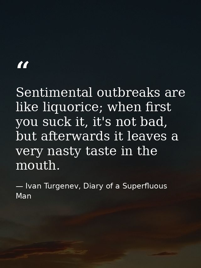 Sentimental outbreaks are like liquorice; when first you suck it, it's not bad, but afterwards it leaves a very nasty ta — Ivan Turgenev, Diary of a Superfluous Man