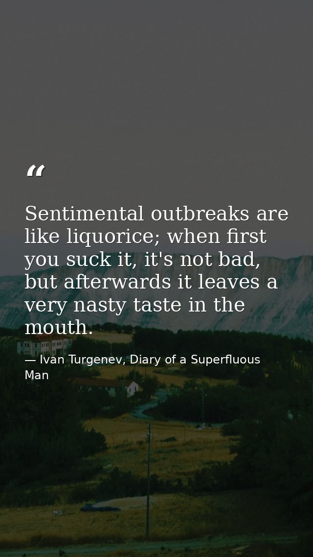 Sentimental outbreaks are like liquorice; when first you suck it, it's not bad, but afterwards it leaves a very nasty ta — Ivan Turgenev, Diary of a Superfluous Man