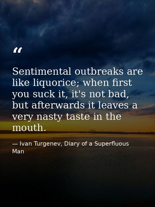 Sentimental outbreaks are like liquorice; when first you suck it, it's not bad, but afterwards it leaves a very nasty ta — Ivan Turgenev, Diary of a Superfluous Man