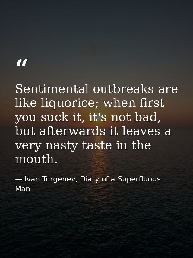 Sentimental outbreaks are like liquorice; when first you suck it, it's not bad, but afterwards it leaves a very nasty ta — Ivan Turgenev, Diary of a Superfluous Man