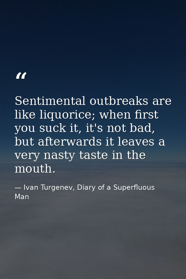 Sentimental outbreaks are like liquorice; when first you suck it, it's not bad, but afterwards it leaves a very nasty ta — Ivan Turgenev, Diary of a Superfluous Man