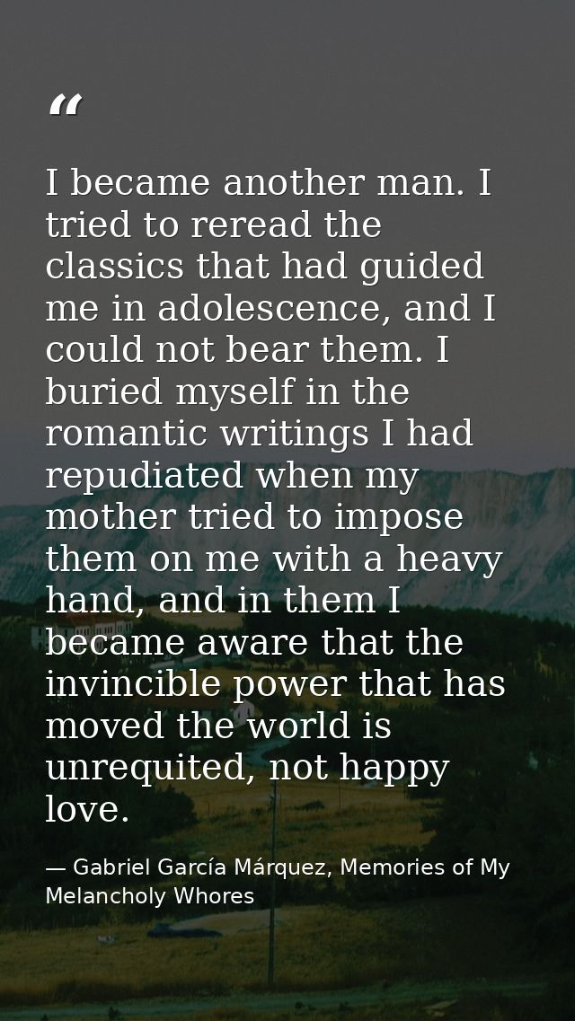 I became another man. I tried to reread the classics that had guided me in adolescence, and I could not bear them. I bur — Gabriel García Márquez, Memories of My Melancholy Whores