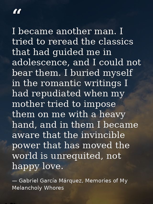 I became another man. I tried to reread the classics that had guided me in adolescence, and I could not bear them. I bur — Gabriel García Márquez, Memories of My Melancholy Whores
