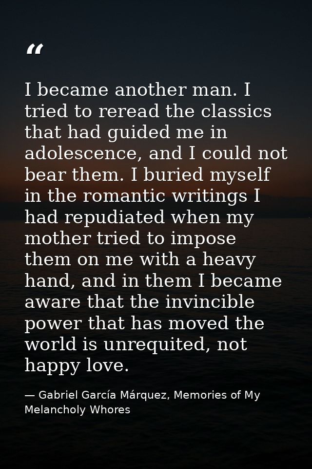 I became another man. I tried to reread the classics that had guided me in adolescence, and I could not bear them. I bur — Gabriel García Márquez, Memories of My Melancholy Whores