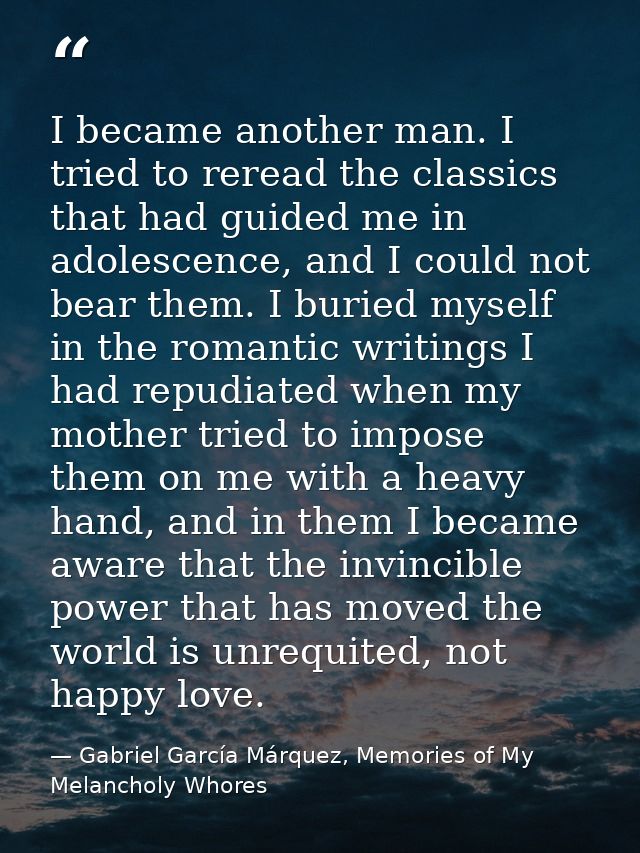 I became another man. I tried to reread the classics that had guided me in adolescence, and I could not bear them. I bur — Gabriel García Márquez, Memories of My Melancholy Whores