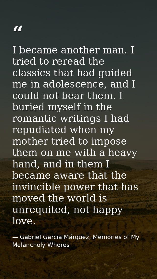 I became another man. I tried to reread the classics that had guided me in adolescence, and I could not bear them. I bur — Gabriel García Márquez, Memories of My Melancholy Whores