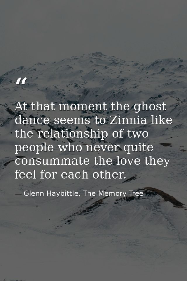 At that moment the ghost dance seems to Zinnia like the relationship of two people who never quite consummate the love t — Glenn Haybittle, The Memory Tree