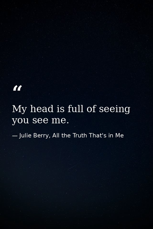 My head is full of seeing you see me. — Julie Berry, All the Truth That's in Me