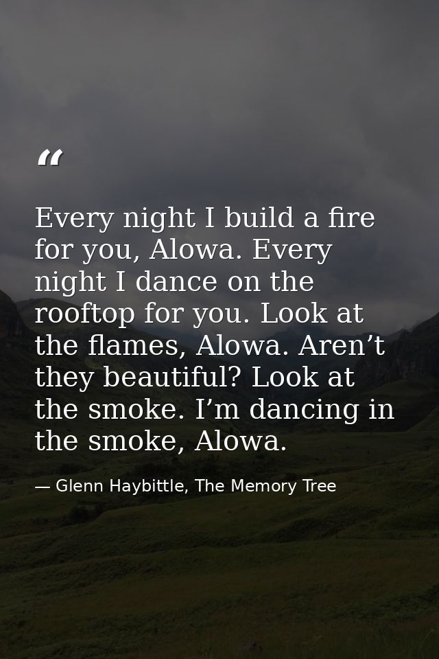 Every night I build a fire for you, Alowa. Every night I dance on the rooftop for you. Look at the flames, Alowa. Aren’t — Glenn Haybittle, The Memory Tree