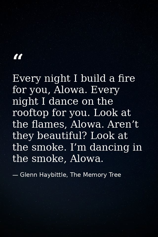 Every night I build a fire for you, Alowa. Every night I dance on the rooftop for you. Look at the flames, Alowa. Aren’t — Glenn Haybittle, The Memory Tree