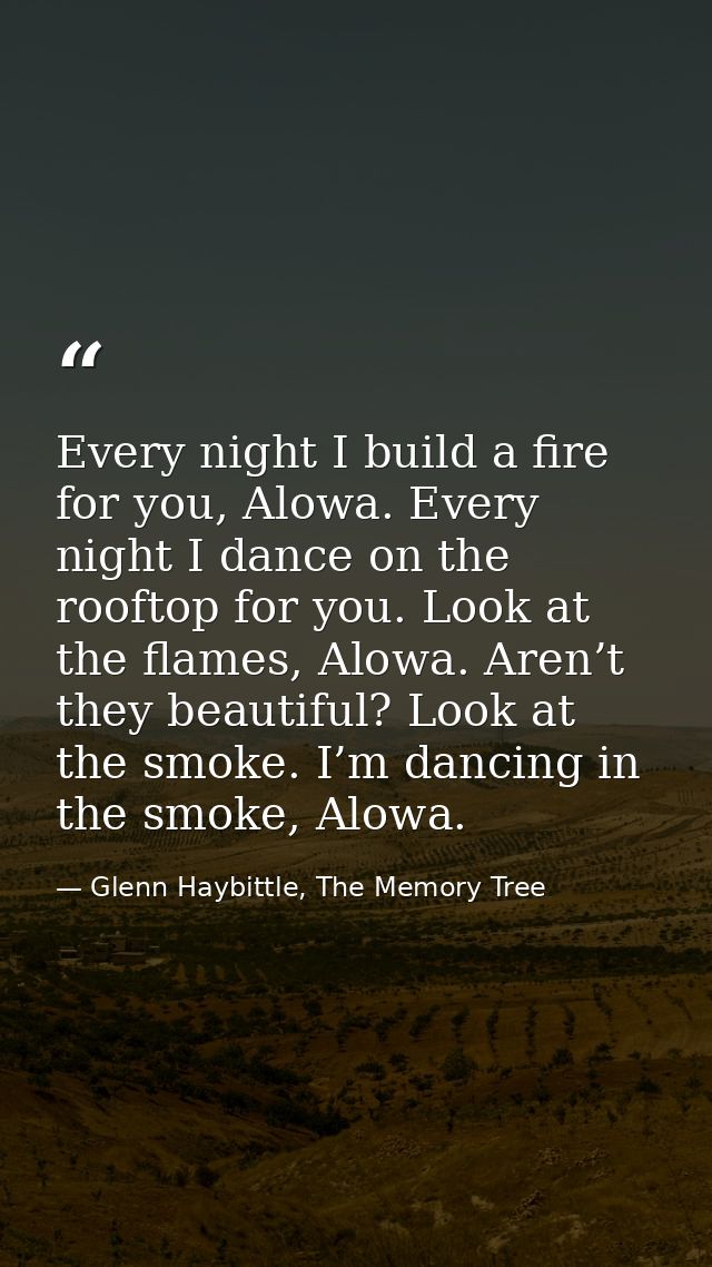 Every night I build a fire for you, Alowa. Every night I dance on the rooftop for you. Look at the flames, Alowa. Aren’t — Glenn Haybittle, The Memory Tree
