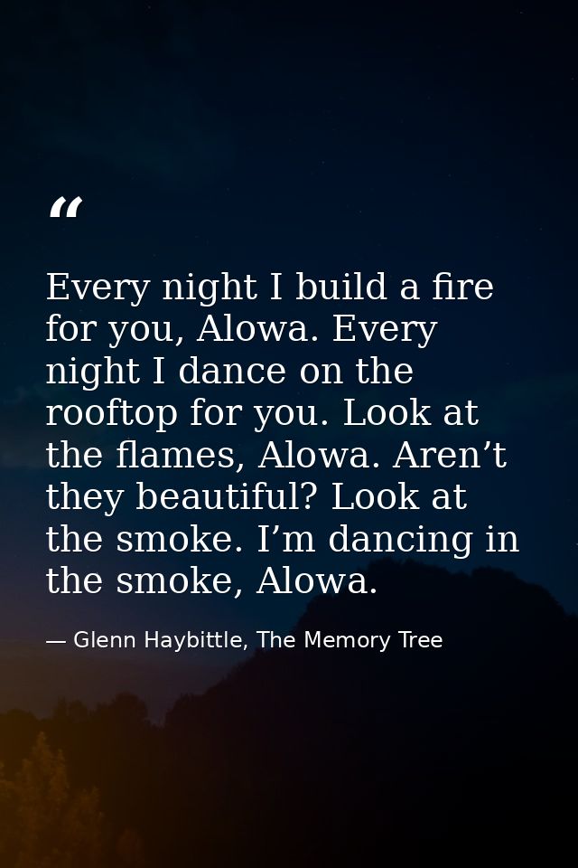 Every night I build a fire for you, Alowa. Every night I dance on the rooftop for you. Look at the flames, Alowa. Aren’t — Glenn Haybittle, The Memory Tree