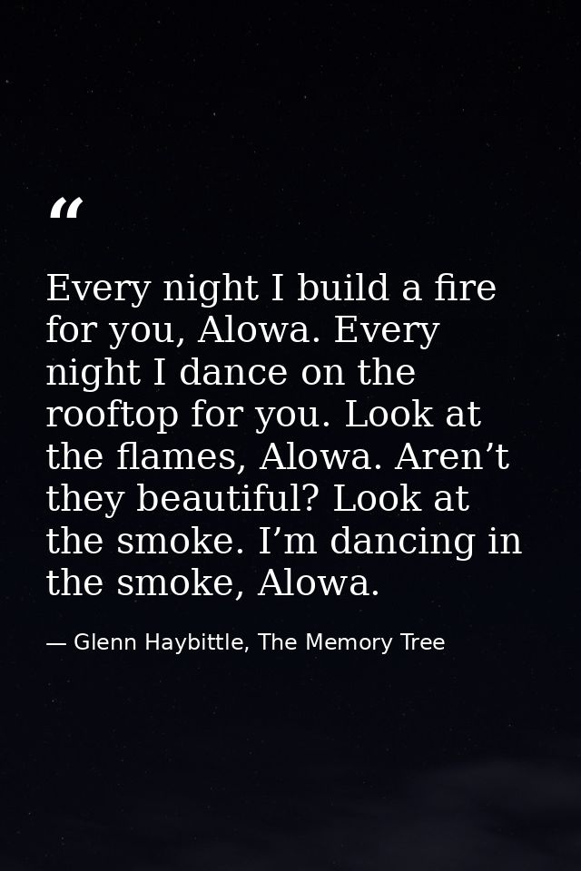 Every night I build a fire for you, Alowa. Every night I dance on the rooftop for you. Look at the flames, Alowa. Aren’t — Glenn Haybittle, The Memory Tree