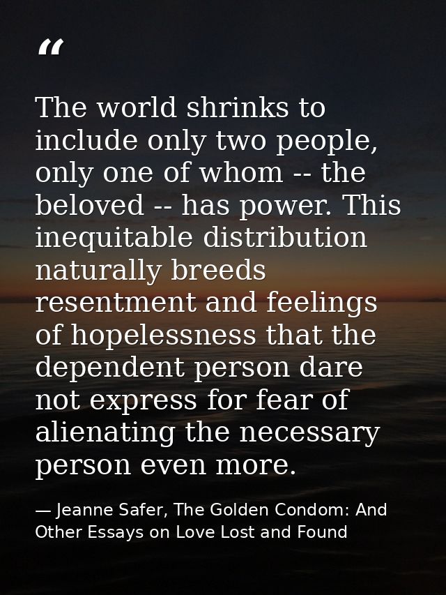 The world shrinks to include only two people, only one of whom -- the beloved -- has power. This inequitable distributio — Jeanne Safer, The Golden Condom: And Other Essays on Love Lost and Found