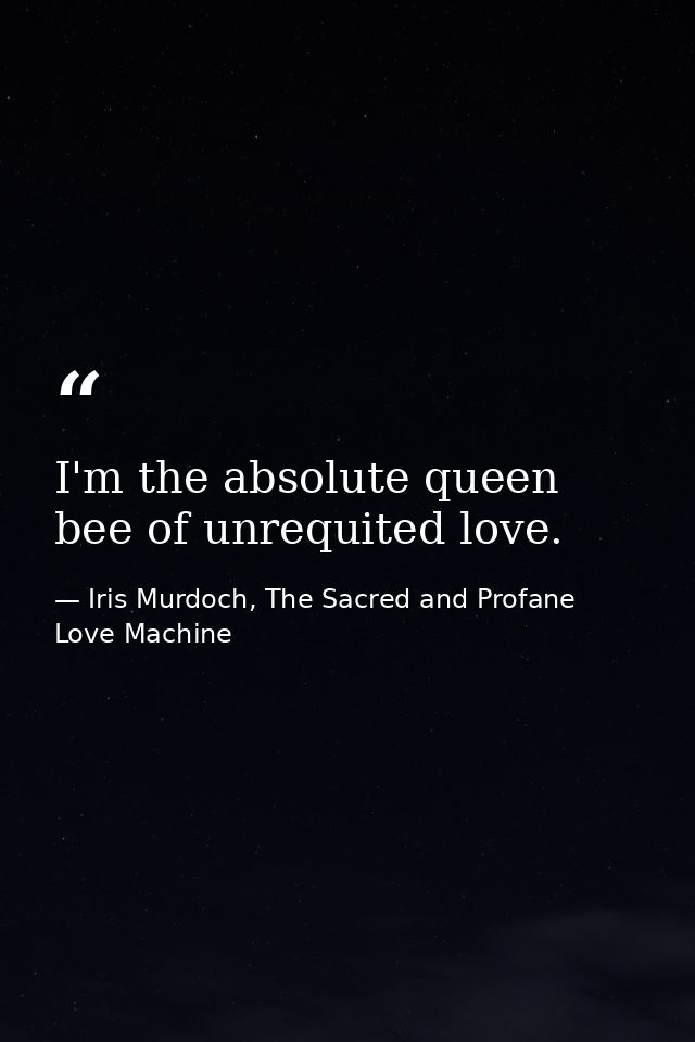 I'm the absolute queen bee of unrequited love. — Iris Murdoch, The Sacred and Profane Love Machine