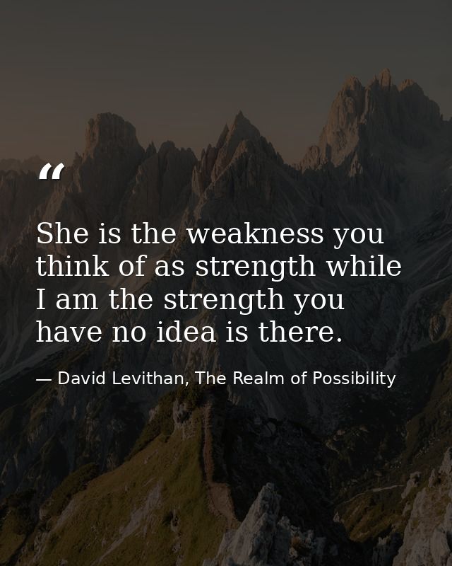 She is the weakness you think of as strength while I am the strength you have no idea is there. — David Levithan, The Realm of Possibility