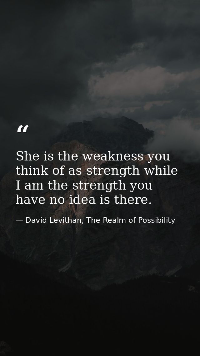She is the weakness you think of as strength while I am the strength you have no idea is there. — David Levithan, The Realm of Possibility
