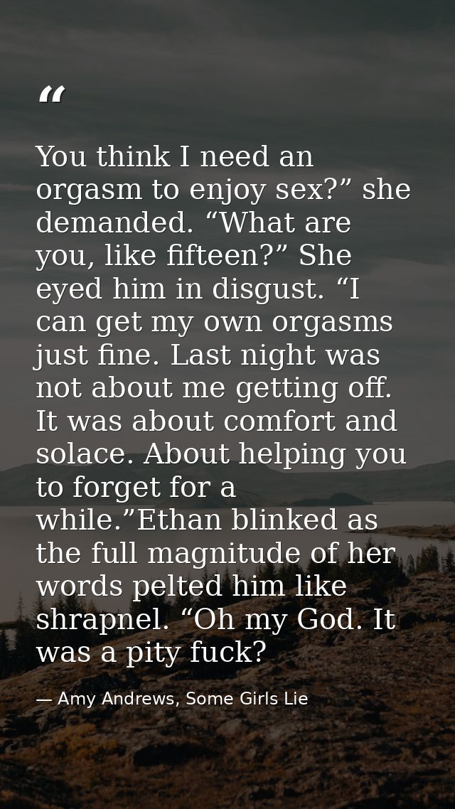 You think I need an orgasm to enjoy sex?” she demanded. “What are you, like fifteen?” She eyed him in disgust. “I can ge — Amy Andrews, Some Girls Lie