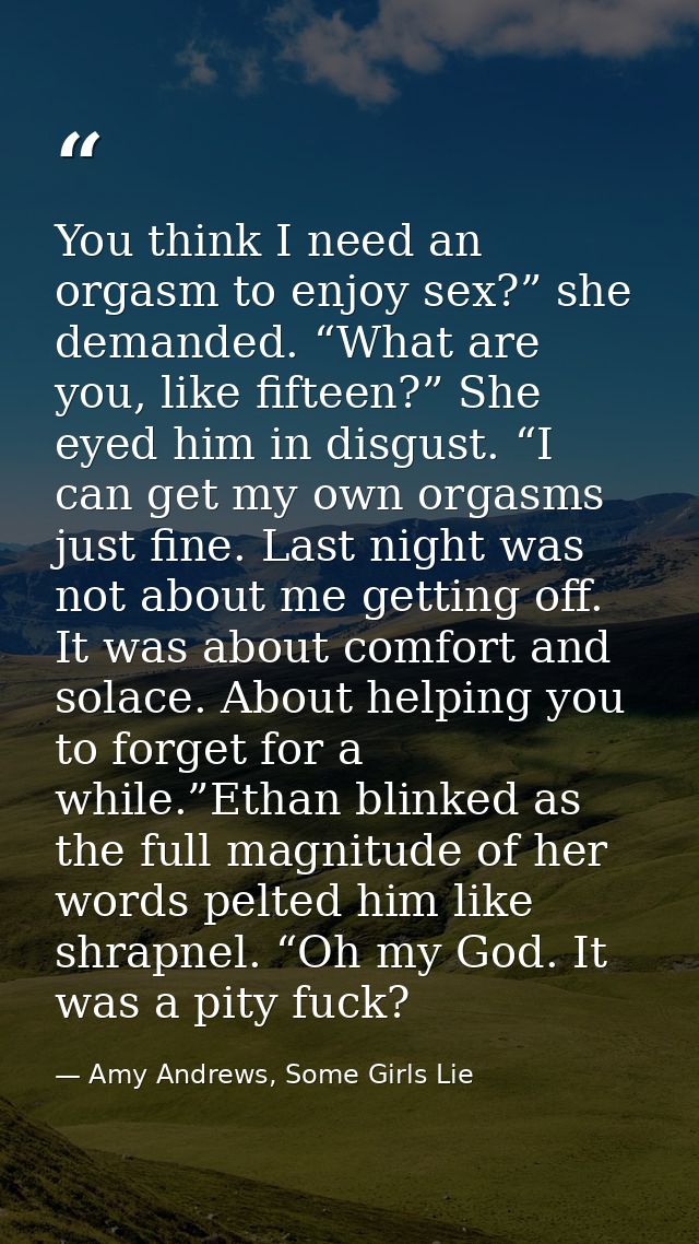 You think I need an orgasm to enjoy sex?” she demanded. “What are you, like fifteen?” She eyed him in disgust. “I can ge — Amy Andrews, Some Girls Lie