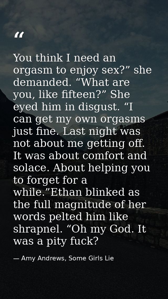 You think I need an orgasm to enjoy sex?” she demanded. “What are you, like fifteen?” She eyed him in disgust. “I can ge — Amy Andrews, Some Girls Lie