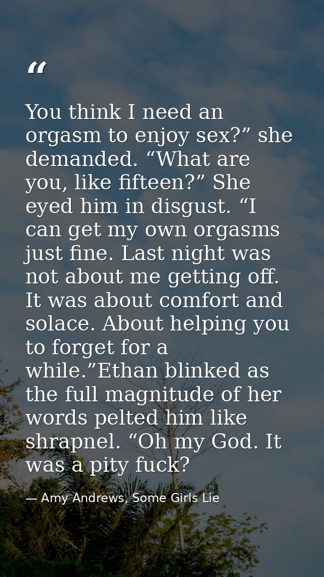 You think I need an orgasm to enjoy sex?” she demanded. “What are you, like fifteen?” She eyed him in disgust. “I can ge — Amy Andrews, Some Girls Lie