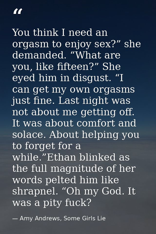 You think I need an orgasm to enjoy sex?” she demanded. “What are you, like fifteen?” She eyed him in disgust. “I can ge — Amy Andrews, Some Girls Lie