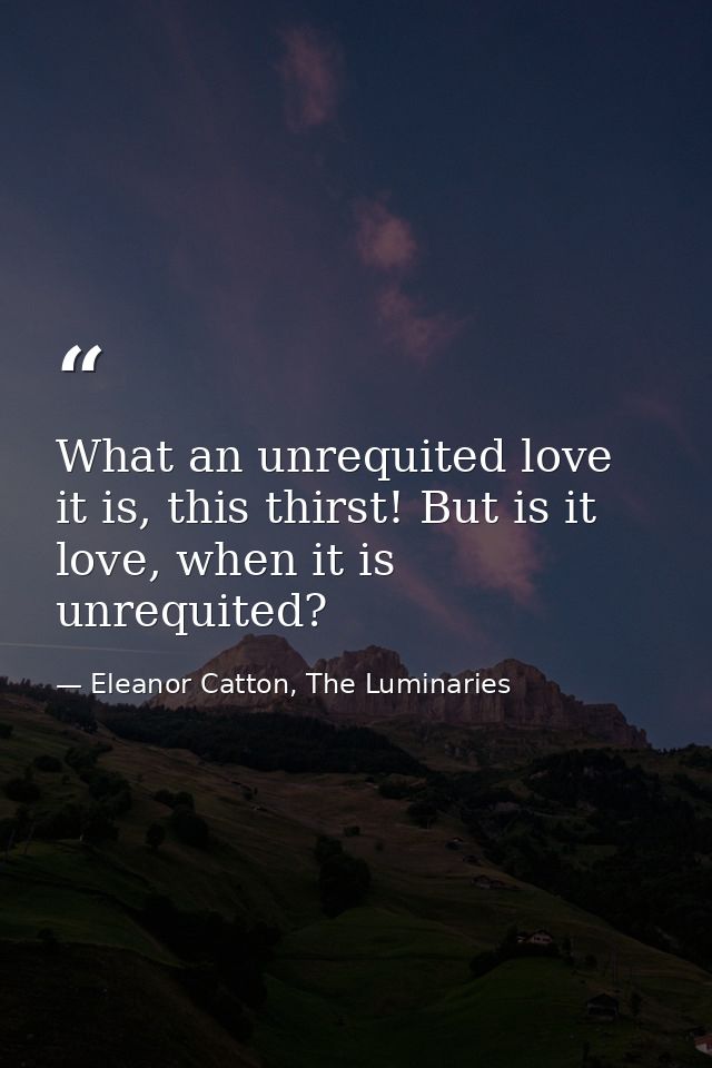 What an unrequited love it is, this thirst! But is it love, when it is unrequited? — Eleanor Catton, The Luminaries