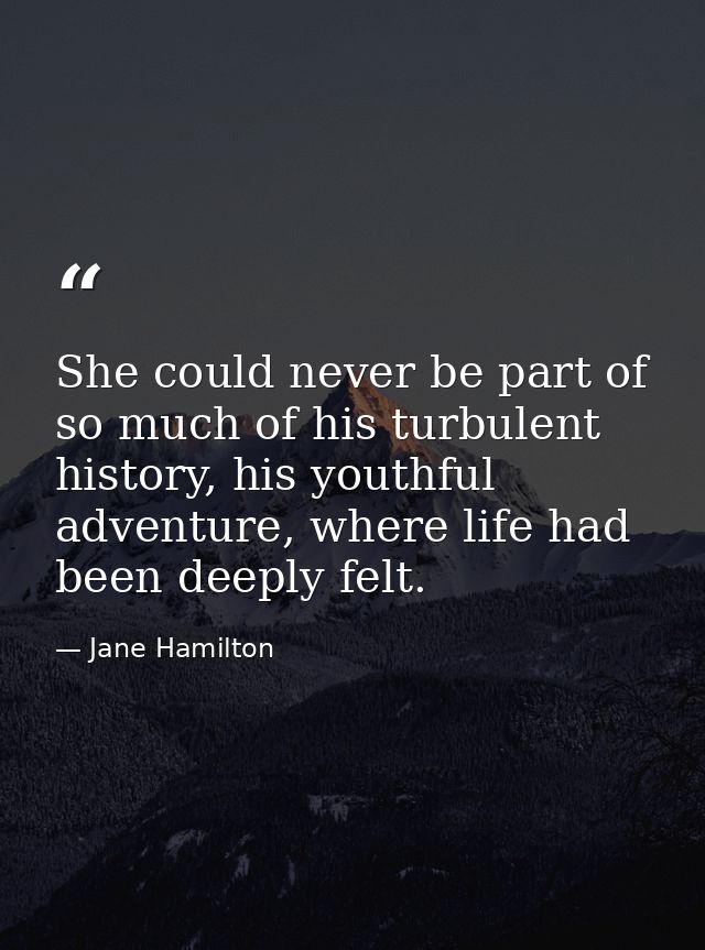 She could never be part of so much of his turbulent history, his youthful adventure, where life had been deeply felt. — Jane Hamilton