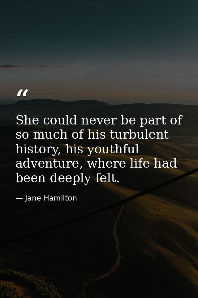 She could never be part of so much of his turbulent history, his youthful adventure, where life had been deeply felt. — Jane Hamilton