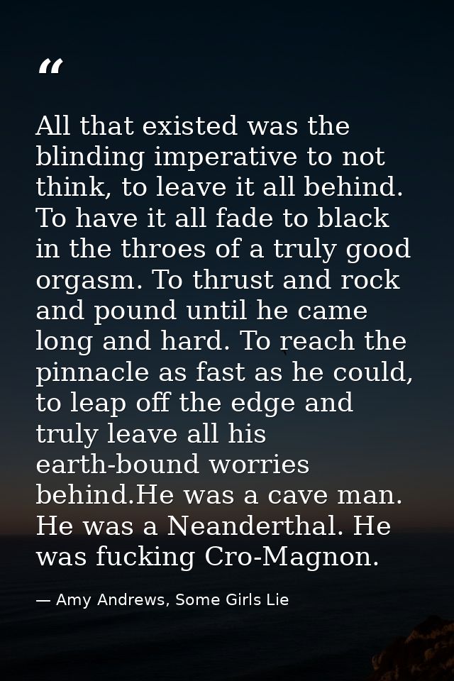 All that existed was the blinding imperative to not think, to leave it all behind. To have it all fade to black in the t — Amy Andrews, Some Girls Lie