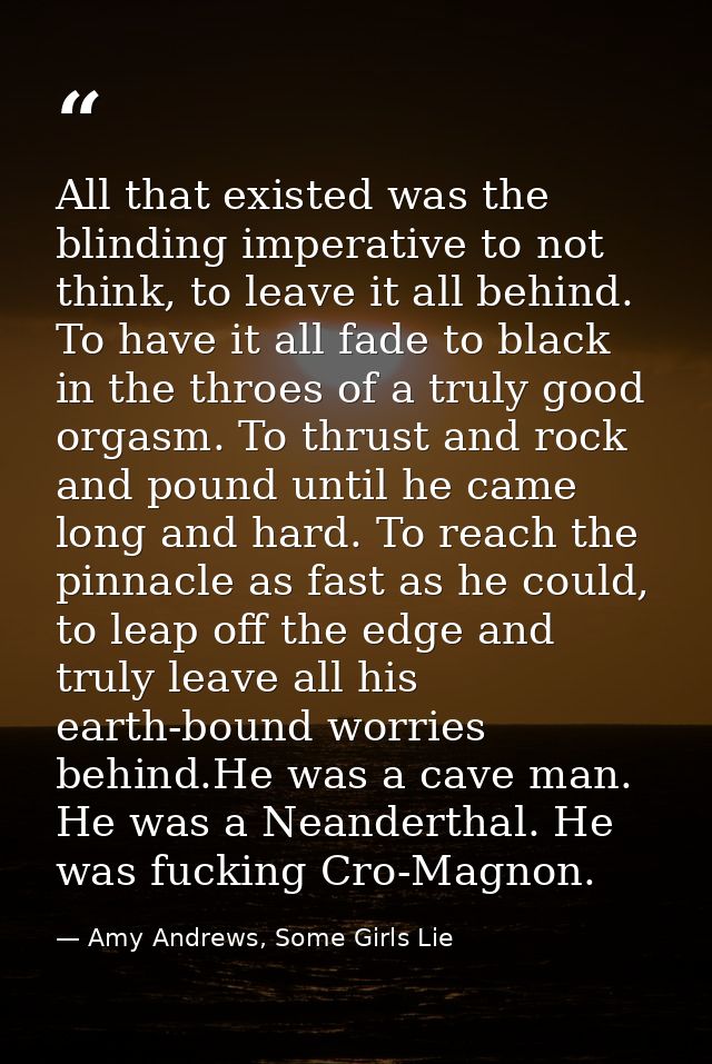 All that existed was the blinding imperative to not think, to leave it all behind. To have it all fade to black in the t — Amy Andrews, Some Girls Lie