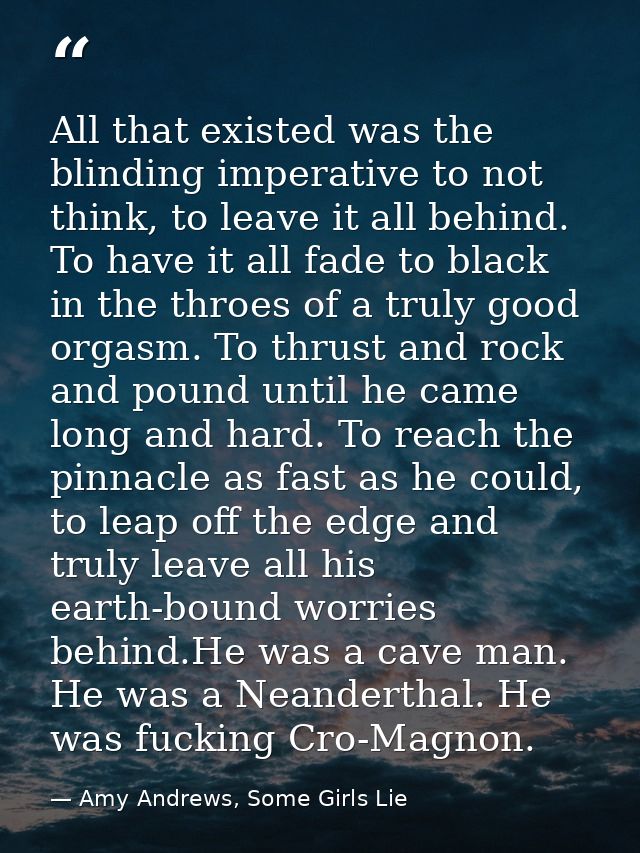 All that existed was the blinding imperative to not think, to leave it all behind. To have it all fade to black in the t — Amy Andrews, Some Girls Lie