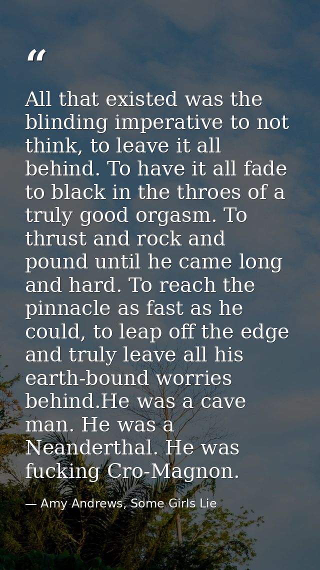 All that existed was the blinding imperative to not think, to leave it all behind. To have it all fade to black in the t — Amy Andrews, Some Girls Lie