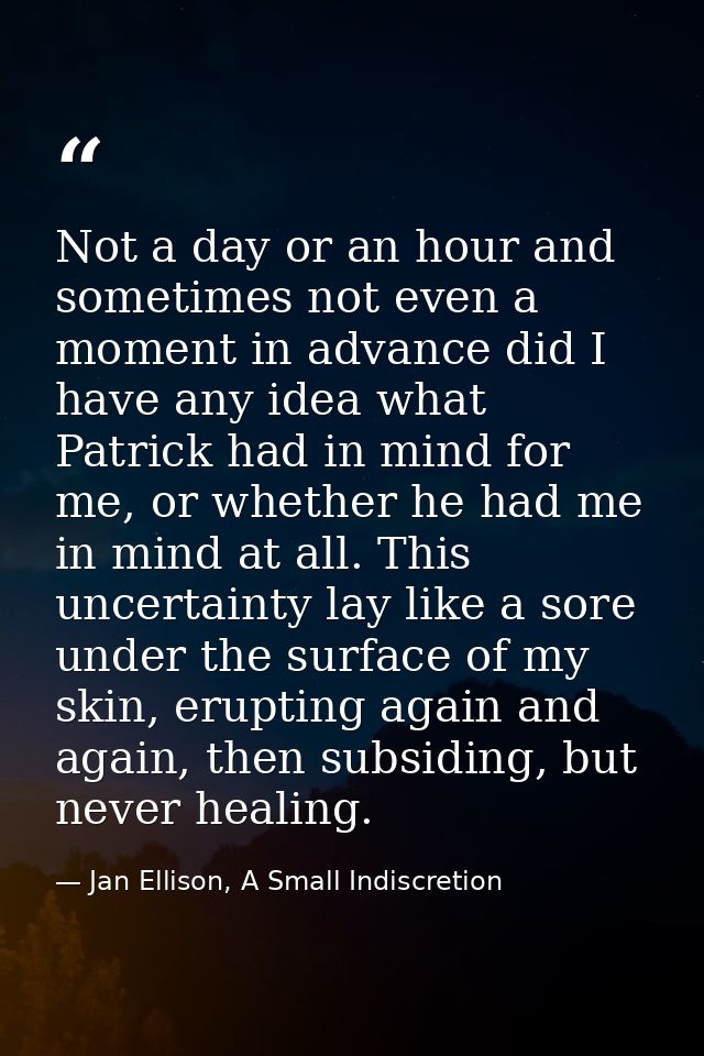 Not a day or an hour and sometimes not even a moment in advance did I have any idea what Patrick had in mind for me, or  — Jan Ellison, A Small Indiscretion