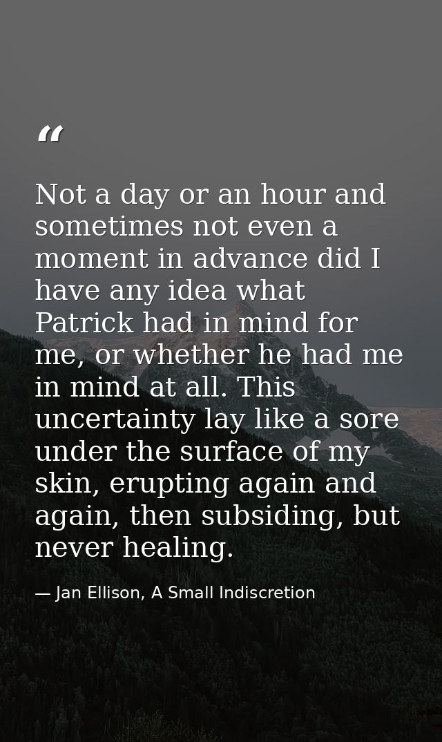 Not a day or an hour and sometimes not even a moment in advance did I have any idea what Patrick had in mind for me, or  — Jan Ellison, A Small Indiscretion