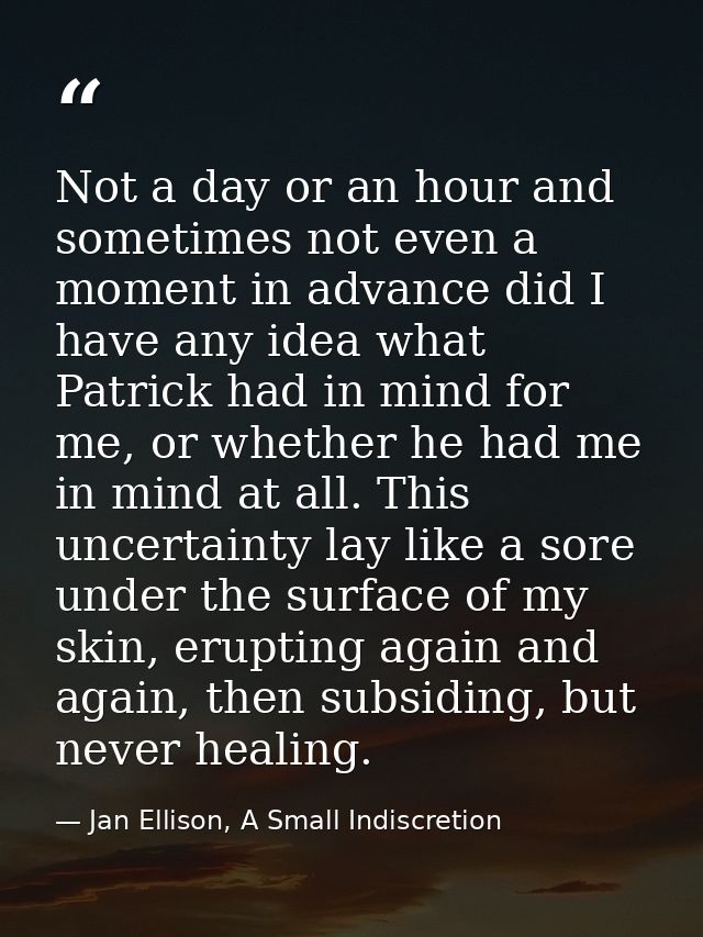 Not a day or an hour and sometimes not even a moment in advance did I have any idea what Patrick had in mind for me, or  — Jan Ellison, A Small Indiscretion