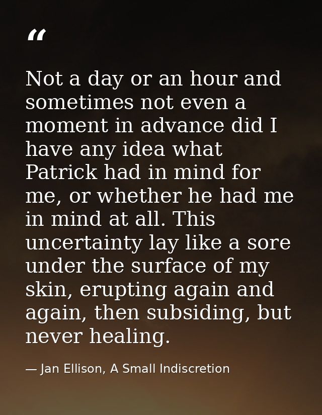 Not a day or an hour and sometimes not even a moment in advance did I have any idea what Patrick had in mind for me, or  — Jan Ellison, A Small Indiscretion