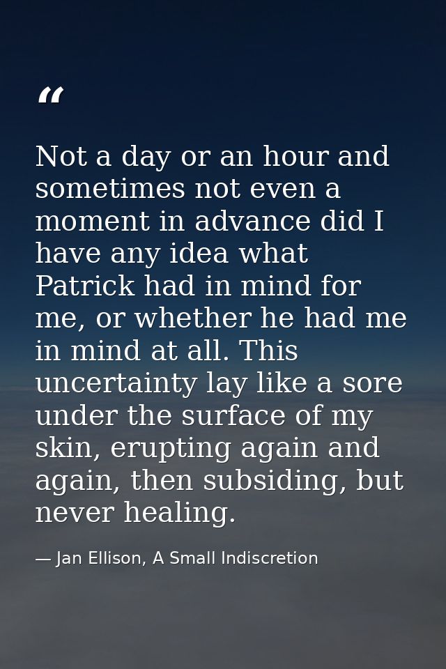 Not a day or an hour and sometimes not even a moment in advance did I have any idea what Patrick had in mind for me, or  — Jan Ellison, A Small Indiscretion