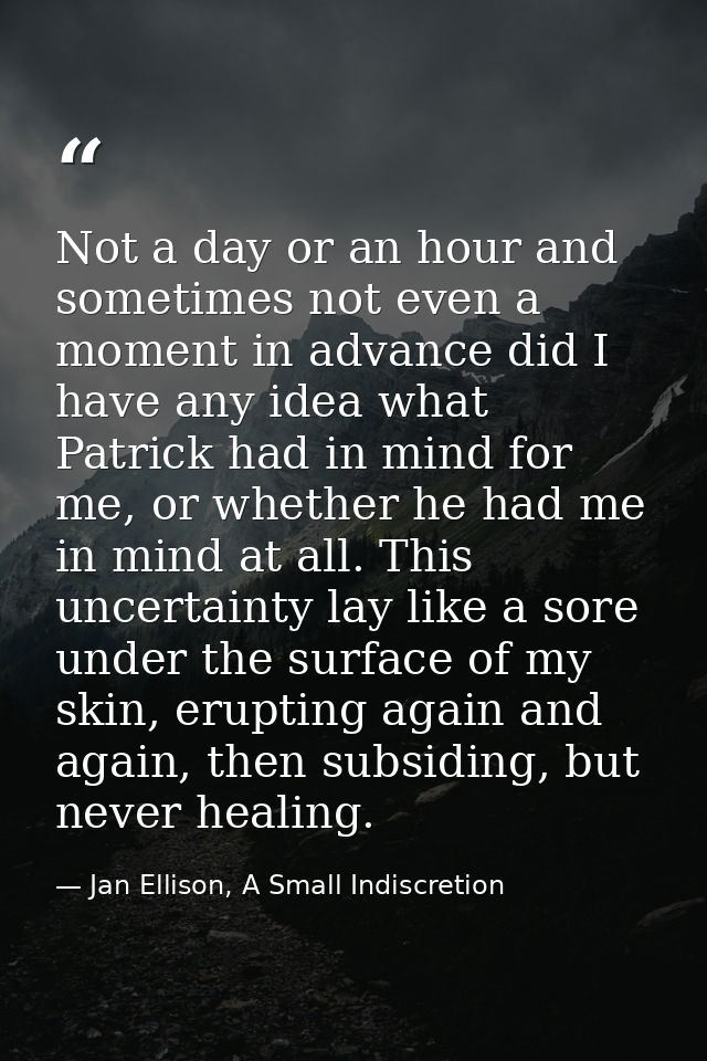 Not a day or an hour and sometimes not even a moment in advance did I have any idea what Patrick had in mind for me, or  — Jan Ellison, A Small Indiscretion