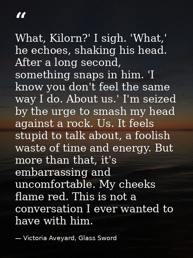 What, Kilorn?' I sigh. 'What,' he echoes, shaking his head. After a long second, something snaps in him. 'I know you don — Victoria Aveyard, Glass Sword