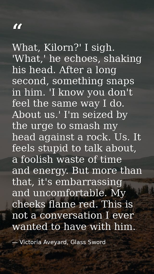 What, Kilorn?' I sigh. 'What,' he echoes, shaking his head. After a long second, something snaps in him. 'I know you don — Victoria Aveyard, Glass Sword